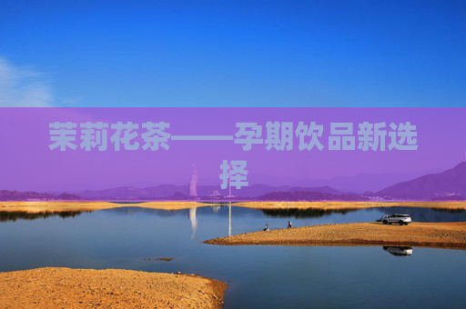 茉莉花茶——孕期饮品新选择 茉莉花茶——孕期饮品新选择