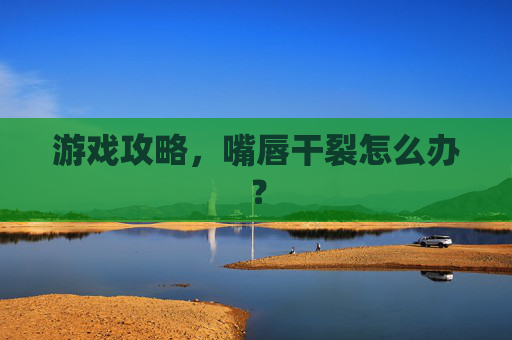 游戏攻略,嘴唇干裂怎么办? 游戏攻略,嘴唇干裂怎么办?