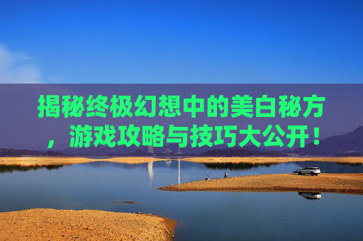 揭秘终极幻想中的美白秘方,游戏攻略与技巧大公开! 揭秘终极幻想中的美白秘方,游戏攻略与技巧大公开!
