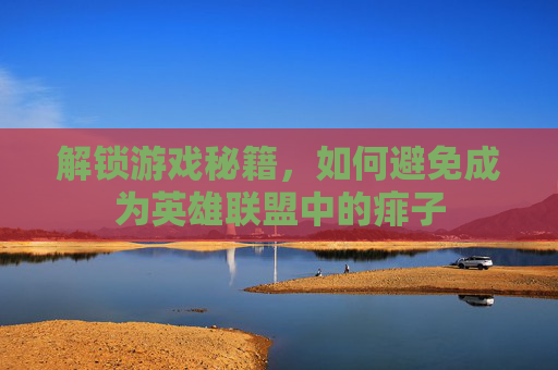 解锁游戏秘籍,如何避免成为英雄联盟中的痱子 解锁游戏秘籍,如何避免成为英雄联盟中的痱子