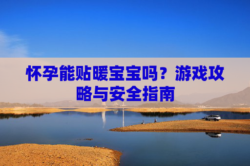 怀孕能贴暖宝宝吗?游戏攻略与安全指南 怀孕能贴暖宝宝吗?游戏攻略与安全指南