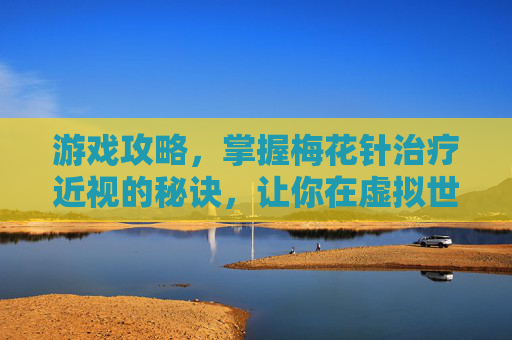 游戏攻略,掌握梅花针治疗近视的秘诀,让你在虚拟世界中也能拥有清晰视野 游戏攻略,掌握梅花针治疗近视的秘诀,让你在虚拟世界中也能拥有清晰视野