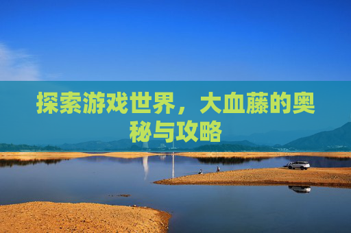 探索游戏世界,大血藤的奥秘与攻略 探索游戏世界,大血藤的奥秘与攻略