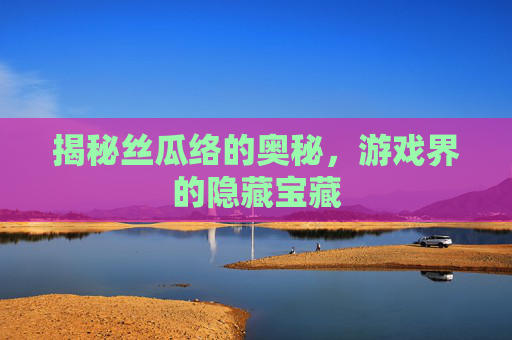 揭秘丝瓜络的奥秘,游戏界的隐藏宝藏 揭秘丝瓜络的奥秘,游戏界的隐藏宝藏