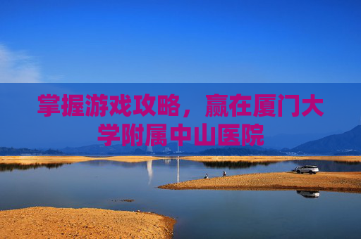 掌握游戏攻略，赢在厦门大学附属中山医院