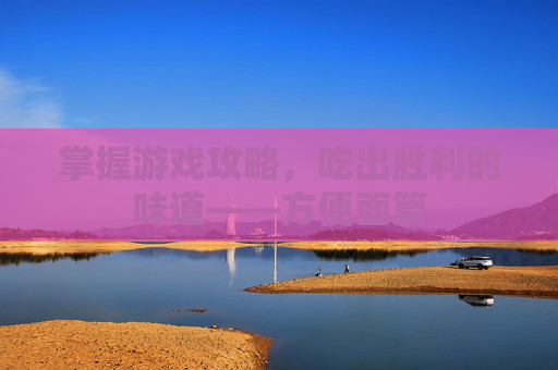 掌握游戏攻略，吃出胜利的味道——方便面篇