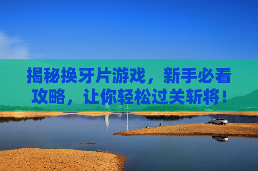 揭秘换牙片游戏，新手必看攻略，让你轻松过关斩将！