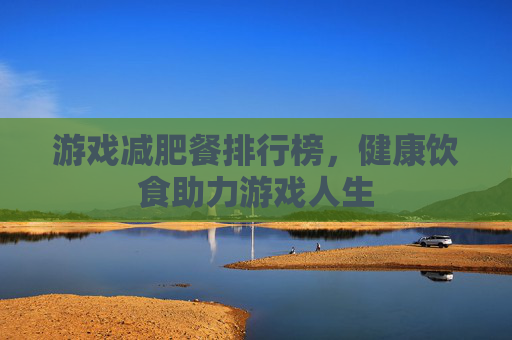 游戏减肥餐排行榜，健康饮食助力游戏人生