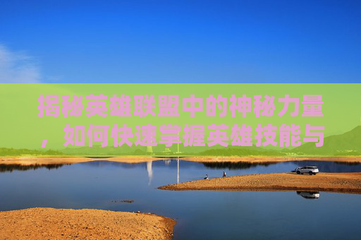揭秘英雄联盟中的神秘力量，如何快速掌握英雄技能与战术布局
