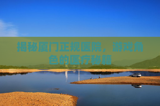 揭秘厦门正规医院，游戏角色的医疗秘籍
