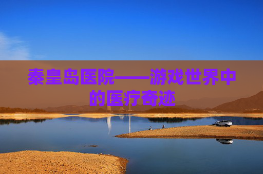 秦皇岛医院——游戏世界中的医疗奇迹
