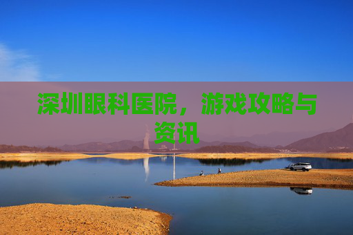 深圳眼科医院，游戏攻略与资讯