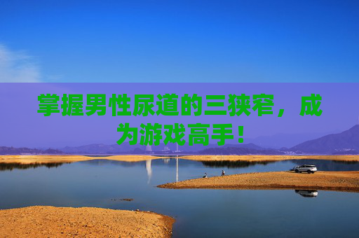 掌握男性尿道的三狭窄，成为游戏高手！