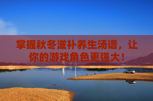 掌握秋冬滋补养生汤谱，让你的游戏角色更强大！
