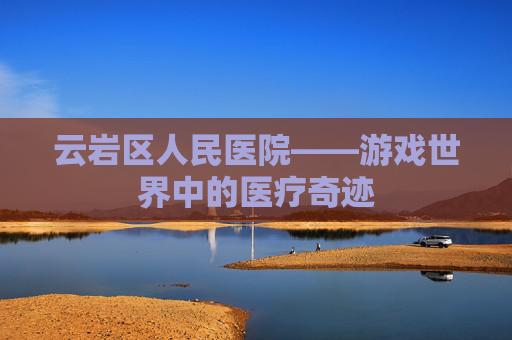 云岩区人民医院——游戏世界中的医疗奇迹