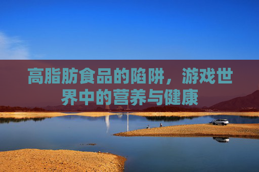高脂肪食品的陷阱，游戏世界中的营养与健康