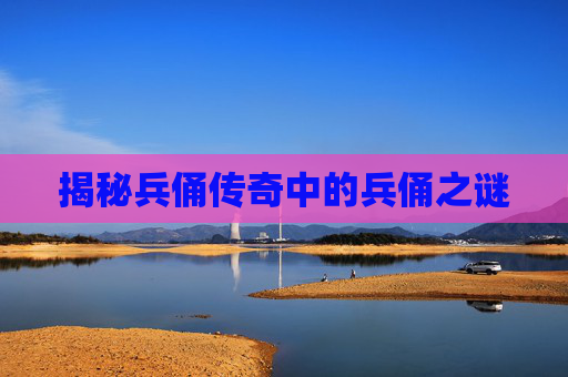 揭秘兵俑传奇中的兵俑之谜 揭秘兵俑传奇中的兵俑之谜
