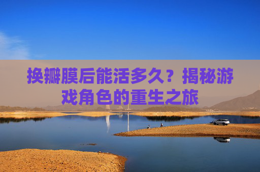 换瓣膜后能活多久？揭秘游戏角色的重生之旅