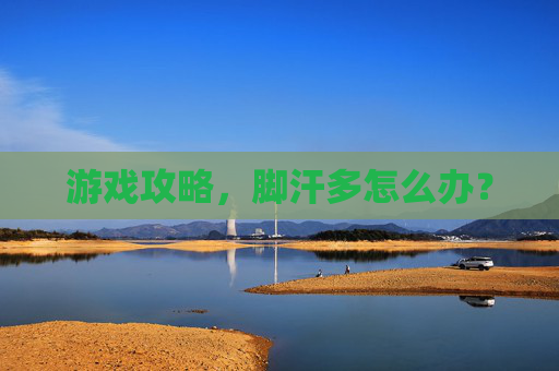 游戏攻略，脚汗多怎么办？