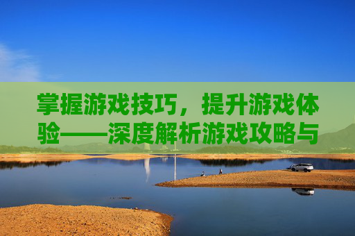 掌握游戏技巧，提升游戏体验——深度解析游戏攻略与策略