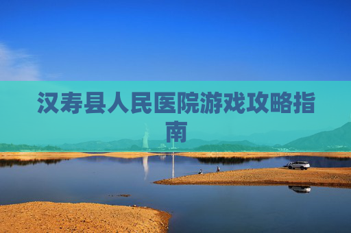 汉寿县人民医院游戏攻略指南