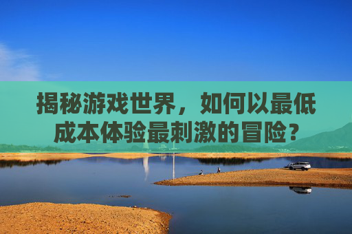 揭秘游戏世界，如何以最低成本体验最刺激的冒险？