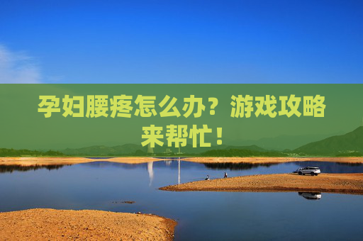 孕妇腰疼怎么办？游戏攻略来帮忙！