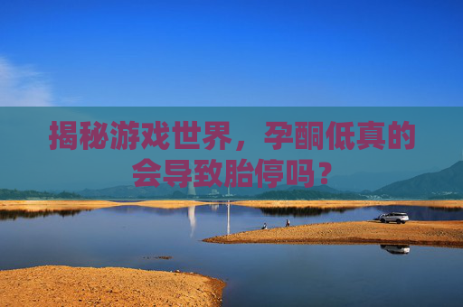 揭秘游戏世界，孕酮低真的会导致胎停吗？