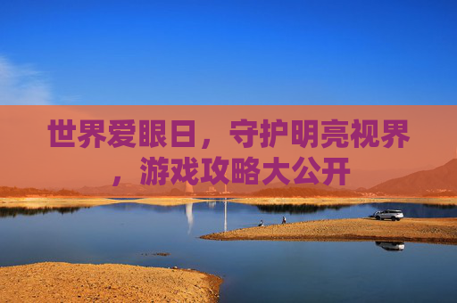 世界爱眼日，守护明亮视界，游戏攻略大公开