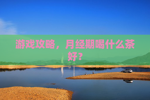 游戏攻略,月经期喝什么茶好? 游戏攻略,月经期喝什么茶好?