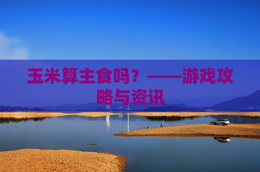 玉米算主食吗？——游戏攻略与资讯