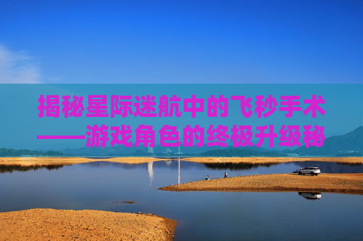 揭秘星际迷航中的飞秒手术——游戏角色的终极升级秘籍