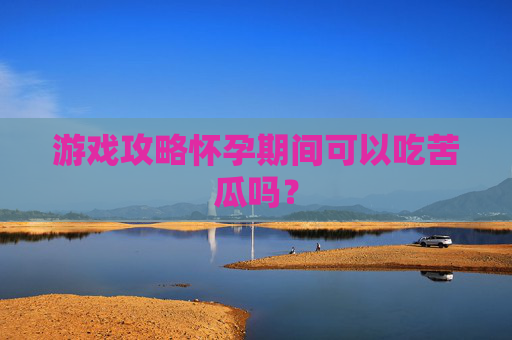 游戏攻略怀孕期间可以吃苦瓜吗？