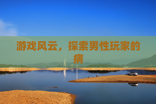 游戏风云，探索男性玩家的病