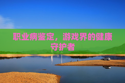 职业病鉴定，游戏界的健康守护者