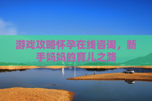 游戏攻略怀孕在线咨询，新手妈妈的育儿之路