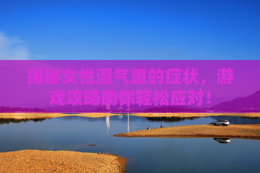 揭秘女性湿气重的症状,游戏攻略助你轻松应对! 揭秘女性湿气重的症状,游戏攻略助你轻松应对!