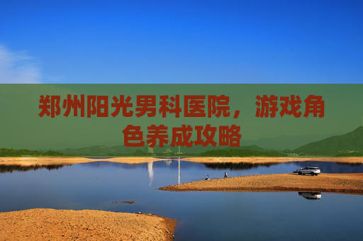 郑州阳光男科医院，游戏角色养成攻略