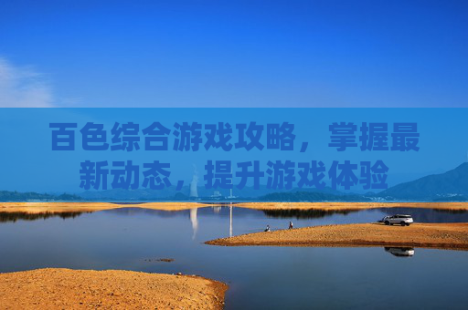 百色综合游戏攻略,掌握最新动态,提升游戏体验 百色综合游戏攻略,掌握最新动态,提升游戏体验