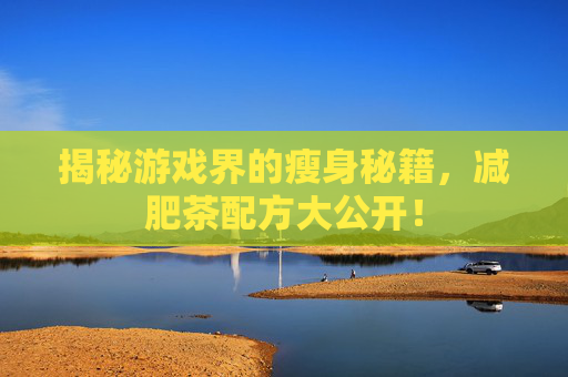 揭秘游戏界的瘦身秘籍,减肥茶配方大公开! 揭秘游戏界的瘦身秘籍,减肥茶配方大公开!