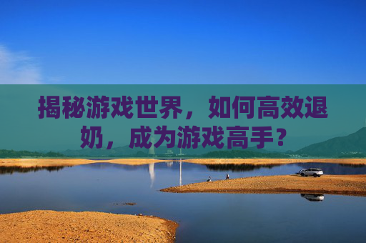 揭秘游戏世界,如何高效退奶,成为游戏高手? 揭秘游戏世界,如何高效退奶,成为游戏高手?
