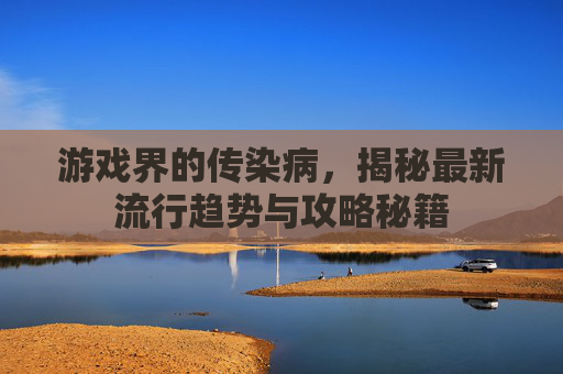 游戏界的传染病,揭秘最新流行趋势与攻略秘籍 游戏界的传染病,揭秘最新流行趋势与攻略秘籍