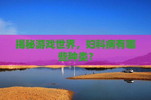 揭秘游戏世界,妇科病有哪些种类? 揭秘游戏世界,妇科病有哪些种类?