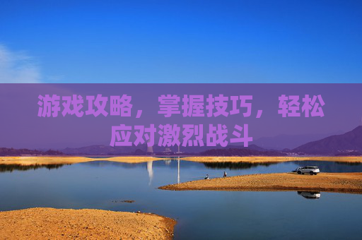 游戏攻略,掌握技巧,轻松应对激烈战斗 游戏攻略,掌握技巧,轻松应对激烈战斗