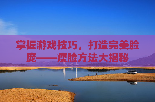 掌握游戏技巧,打造完美脸庞——瘦脸方法大揭秘 掌握游戏技巧,打造完美脸庞——瘦脸方法大揭秘