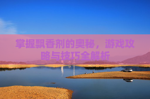 掌握飘香剂的奥秘,游戏攻略与技巧全解析 掌握飘香剂的奥秘,游戏攻略与技巧全解析