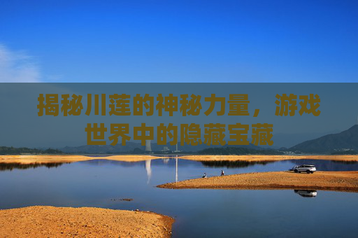 揭秘川莲的神秘力量,游戏世界中的隐藏宝藏 揭秘川莲的神秘力量,游戏世界中的隐藏宝藏