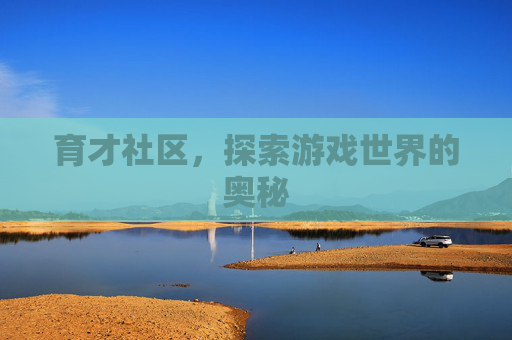 育才社区,探索游戏世界的奥秘 育才社区,探索游戏世界的奥秘