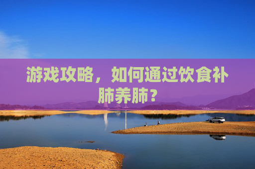 游戏攻略，如何通过饮食补肺养肺？