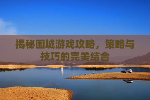 揭秘围城游戏攻略，策略与技巧的完美结合